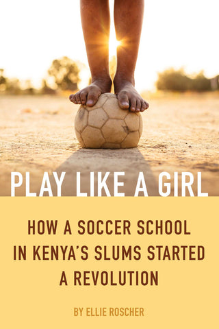 Play Like a Girl : How a Soccer School in Kenya's Slums Started a Revolution