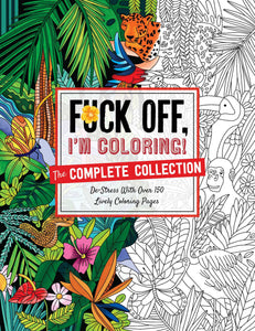 Fuck Off, I'm Coloring: The Complete Collection : De-stress With Over 200 Insulting Coloring Pages