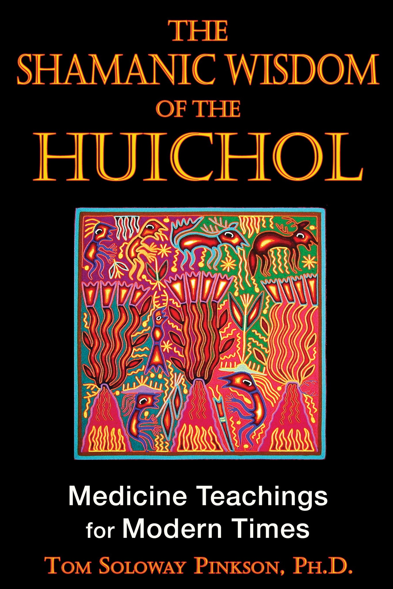 The Shamanic Wisdom of the Huichol : Medicine Teachings for Modern Times