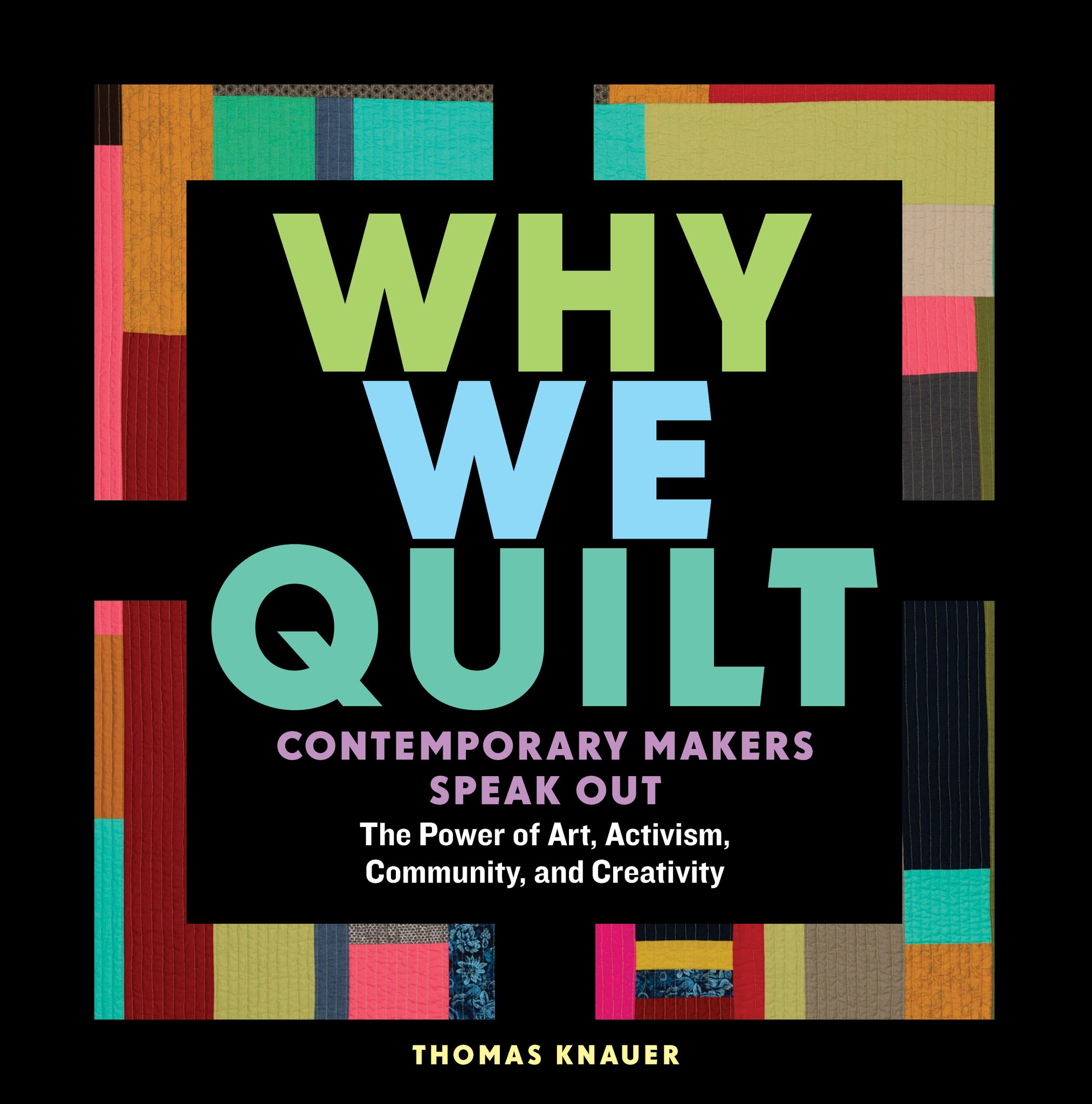 Why We Quilt : Contemporary Makers Speak Out about the Power of Art, Activism, Community, and Creativity