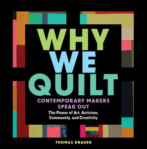 Why We Quilt : Contemporary Makers Speak Out about the Power of Art, Activism, Community, and Creativity