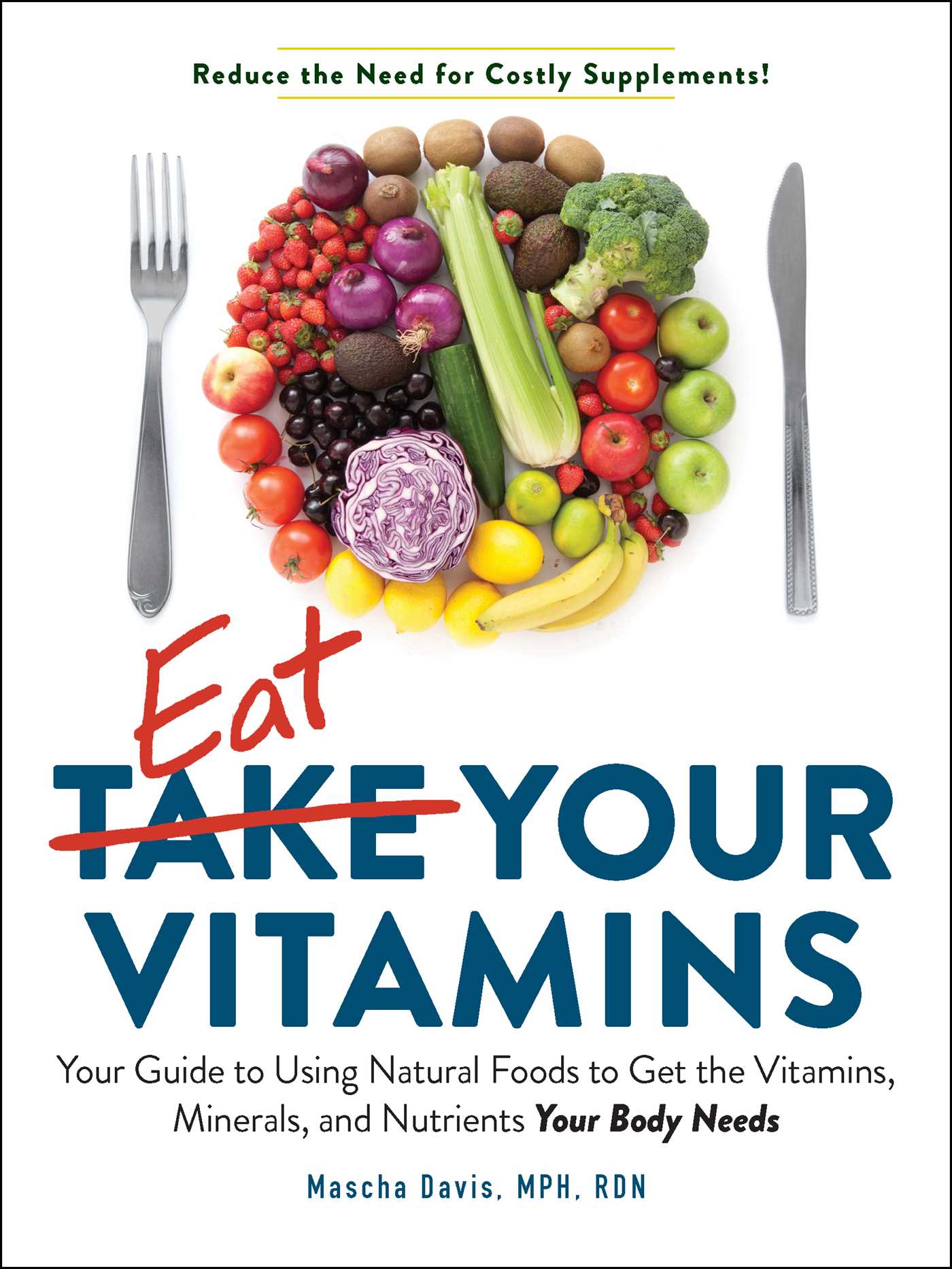 Eat Your Vitamins : Your Guide to Using Natural Foods to Get the Vitamins, Minerals, and Nutrients Your Body Needs