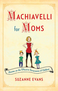 Machiavelli for Moms : Maxims on the Effective Governance of Children*