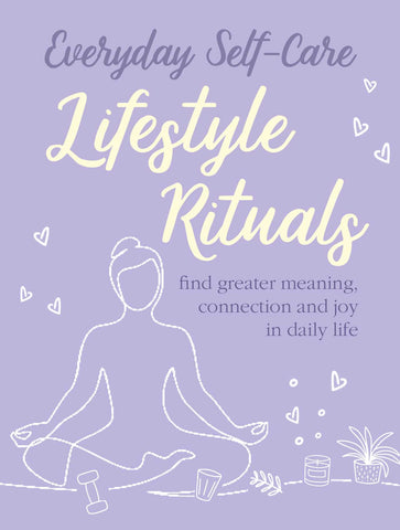 Everyday Self-care: Lifestyle Rituals : Find greater meaning, connection, and joy in daily life