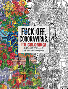 Fuck Off, Coronavirus, I'm Coloring : Self-Care for the Self-Quarantined, A Humorous Adult Swear Word Coloring Book During COVID-19 Pandemic