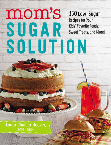 Mom's Sugar Solution : 150 Low-Sugar Recipes for Your Kids' Favorite Foods, Sweet Treats, and More!