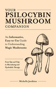 Your Psilocybin Mushroom Companion : An Informative, Easy-to-Use Guide to Understanding Magic Mushrooms—From Tips and Trips to Microdosing and Psychedelic Therapy