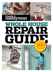 Family Handyman Whole House Repair Guide : Over 300 Step-by-Step Repairs