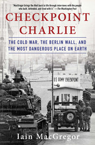 Checkpoint Charlie : The Cold War, The Berlin Wall, and the Most Dangerous Place On Earth