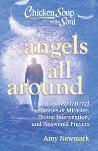 Chicken Soup for the Soul: Angels All Around : 101 Inspirational Stories of Miracles, Divine Intervention, and Answered Prayers