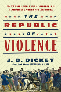 The Republic of Violence : The Tormented Rise of Abolition in Andrew Jackson's America