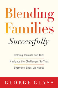Blending Families Successfully : Helping Parents and Kids Navigate the Challenges So That Everyone Ends Up Happy