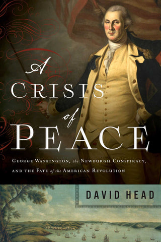 A Crisis of Peace : George Washington, the Newburgh Conspiracy, and the Fate of the American Revolution