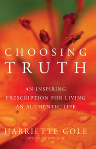 Choosing Truth : An Inspiring Prescription for Living an Authentic Life