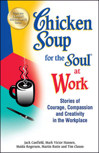 Chicken Soup for the Soul at Work : Stories of Courage, Compassion and Creativity in the Workplace