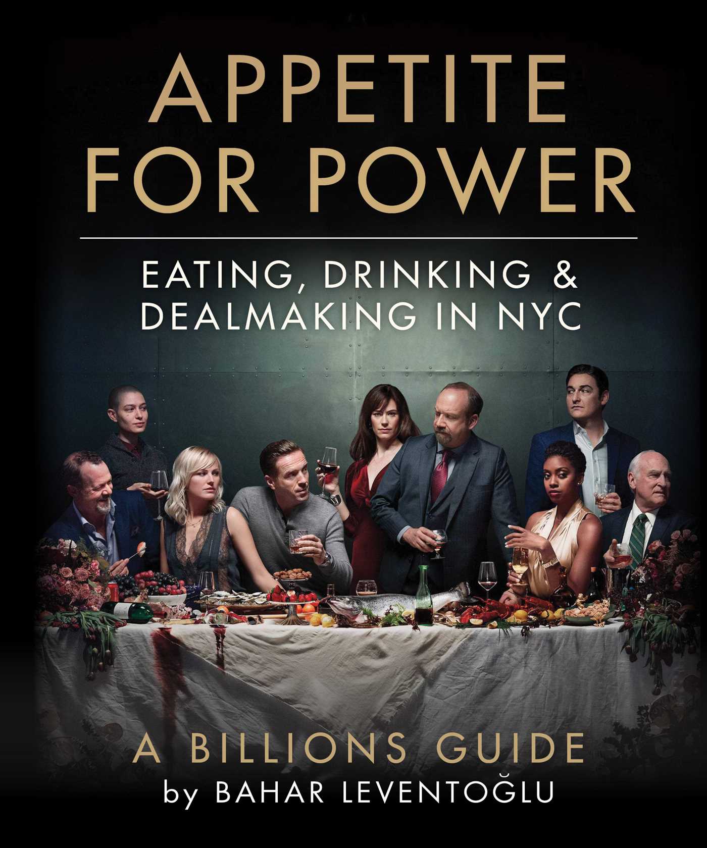Appetite for Power : Eating, Drinking & Dealmaking in NYC: A Billions Guide
