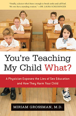 You're Teaching My Child What? : A Physician Exposes the Lies of Sex Ed and How They Harm Your Child