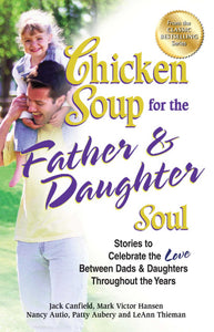 Chicken Soup for the Father & Daughter Soul : Stories to Celebrate the Love Between Dads & Daughters Throughout the Years