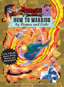 Adventure Time: How to Warrior by Fionna and Cake : A Tale of Deadly Quests, Daring Rescues, and Defeating Evil!
