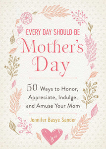 Every Day Should be Mother's Day : 50 Ways to Honor, Appreciate, Indulge, and Amuse Your Mom
