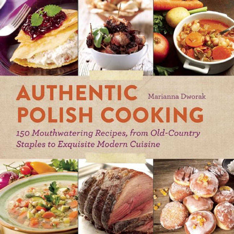 Authentic Polish Cooking : 150 Mouthwatering Recipes, from Old-Country Staples to Exquisite Modern Cuisine