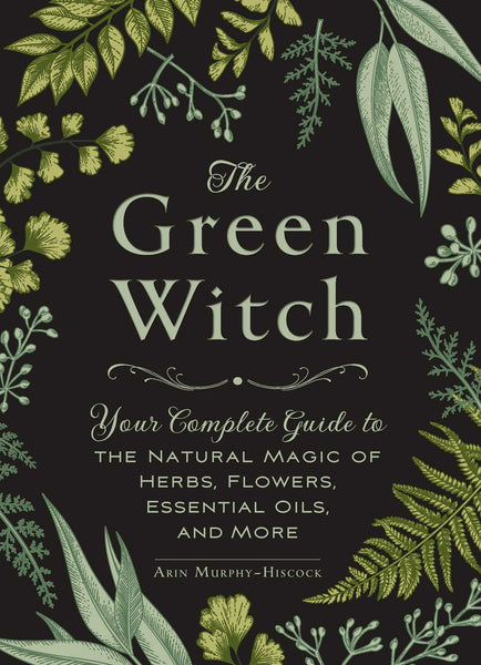 The Green Witch: Your Complete Guide to the Natural Magic of Herbs