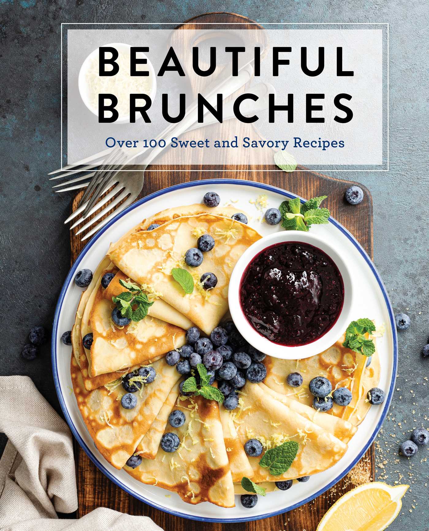 Beautiful Brunches: The Complete Cookbook : Over 100 Sweet and Savory Recipes For Breakfast and Lunch ... Brunch!
