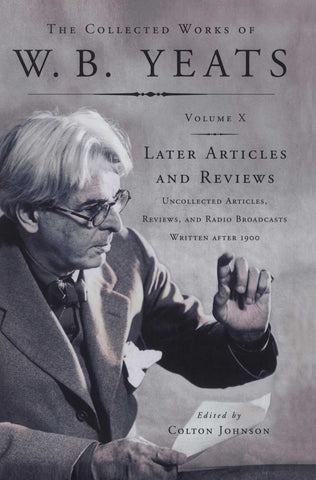 The Collected Works of W.B. Yeats Vol X: Later Article : Uncollected Articles, Reviews, and Radio Broadcast