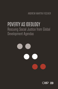 Poverty as Ideology : Rescuing Social Justice from Global Development Agendas