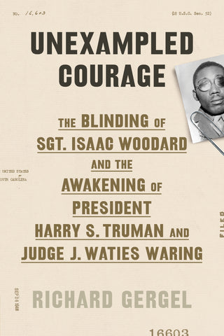 Unexampled Courage : The Blinding of Sgt. Isaac Woodard and the Awakening of President Harry S. Truman and Judge J. Waties Waring