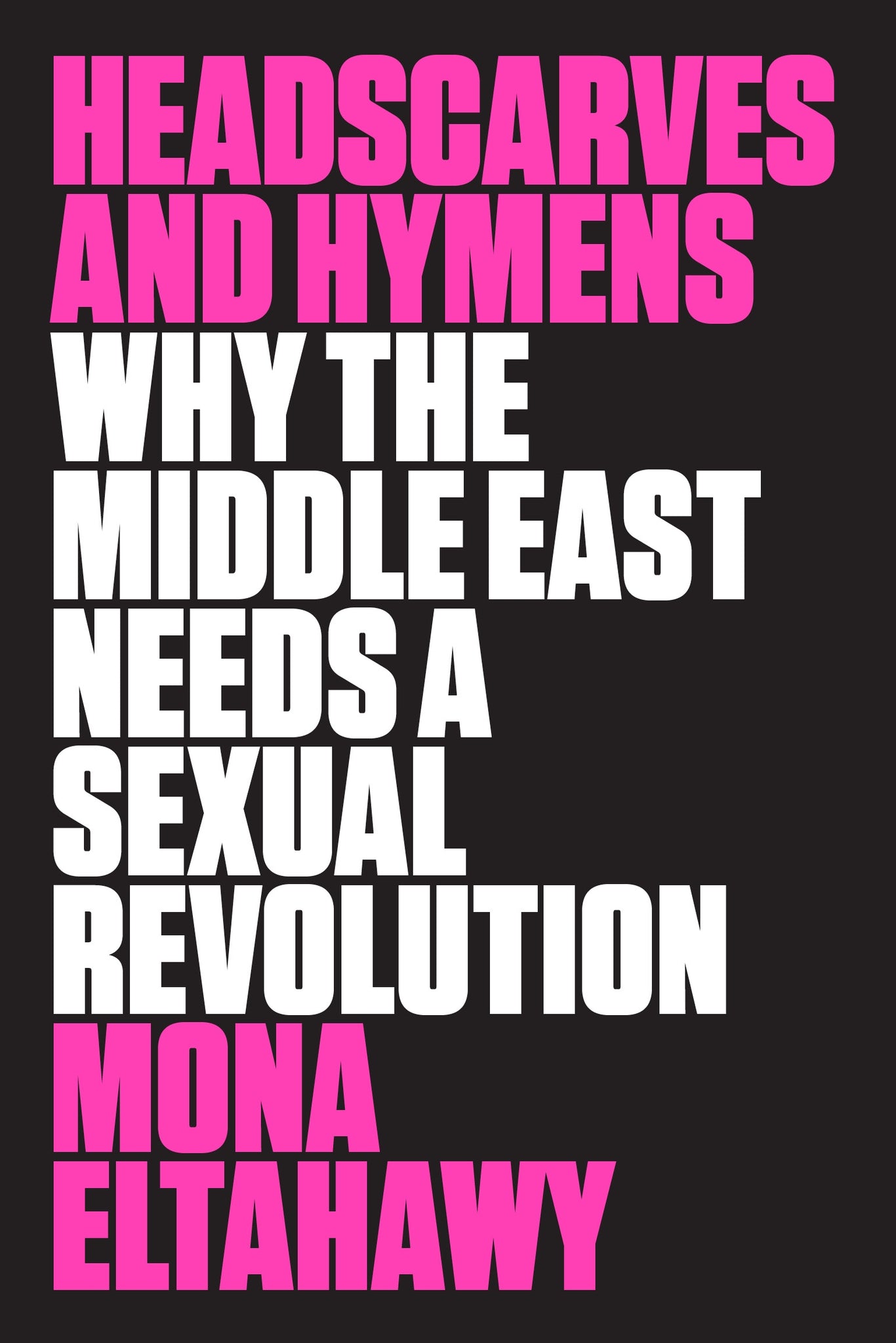 Headscarves and Hymens : Why the Middle East Needs a Sexual Revolution