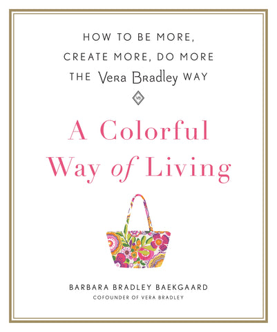 A Colorful Way of Living : How to Be More, Create More, Do More the Vera Bradley Way