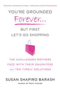 You're Grounded Forever...But First, Let's Go Shopping : The Challenges Mothers Face with Their Daughters and Ten Timely Solutions