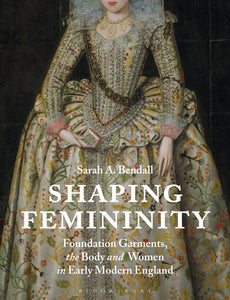 Shaping Femininity : Foundation Garments, the Body and Women in Early Modern England