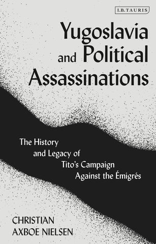 Yugoslavia and Political Assassinations : The History and Legacy of Tito’s Campaign Against the Emigrés