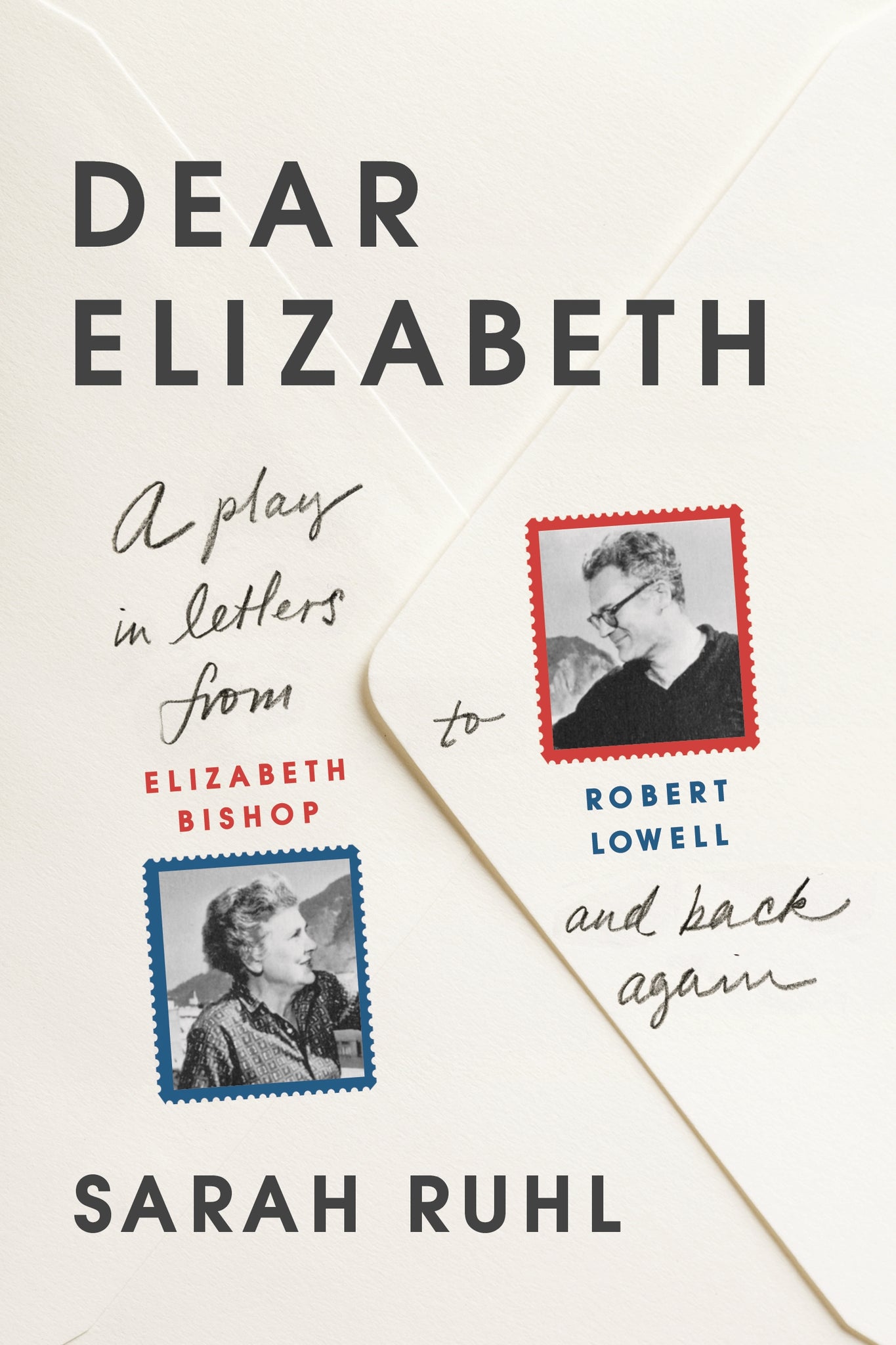 Dear Elizabeth: A Play in Letters from Elizabeth Bishop to Robert Lowell and Back Again : A Play in Letters from Elizabeth Bishop to Robert Lowell and Back Again