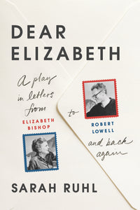 Dear Elizabeth: A Play in Letters from Elizabeth Bishop to Robert Lowell and Back Again : A Play in Letters from Elizabeth Bishop to Robert Lowell and Back Again