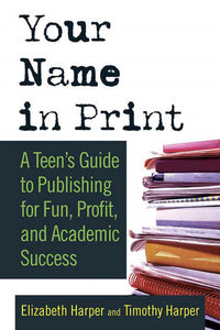 Your Name in Print : A Teen's Guide to Publishing for Fun, Profit and Academic Success