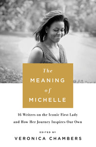 The Meaning of Michelle : 16 Writers on the Iconic First Lady and How Her Journey Inspires Our Own