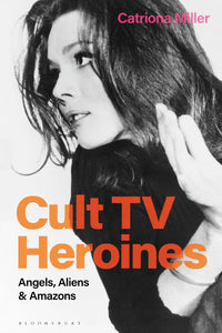 Cult TV Heroines : Angels, Aliens and Amazons