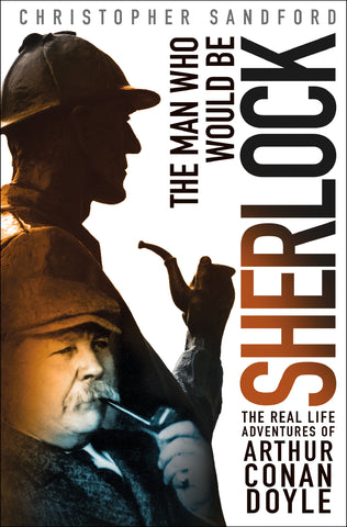 The Man Who Would Be Sherlock : The Real-Life Adventures of Arthur Conan Doyle