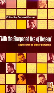 'With the Sharpened Axe of Reason' : Approaches to Walter Benjamin