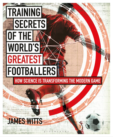 Training Secrets of the World's Greatest Footballers : How Science is Transforming the Modern Game
