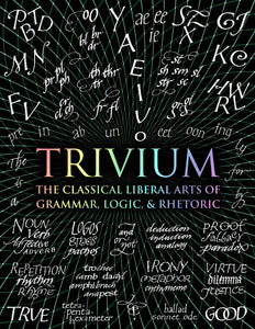 Trivium : The Classical Liberal Arts of Grammar, Logic, & Rhetoric