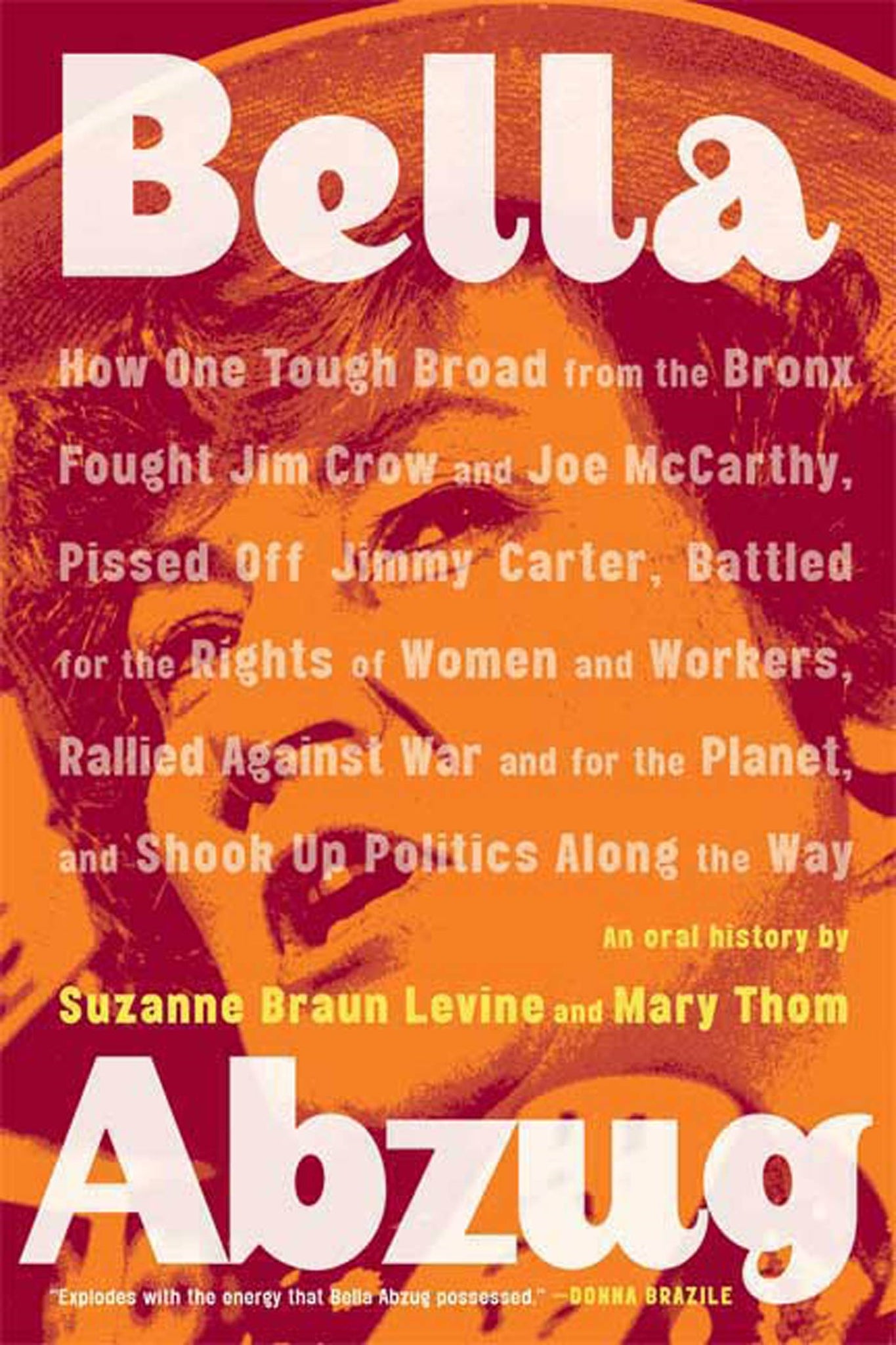 Bella Abzug : How One Tough Broad from the Bronx Fought Jim Crow and Joe McCarthy, Pissed Off Jimmy Carter, Battled for the Rights of Women and Workers, Rallied Against War and for the Planet, and Shook Up Politics Along the Way