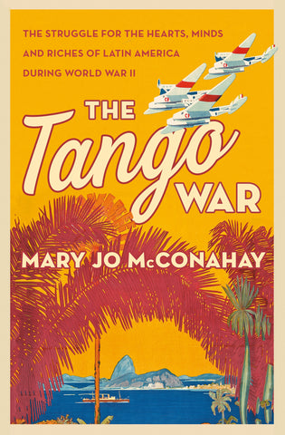 The Tango War : The Struggle for the Hearts, Minds and Riches of Latin America During World War II