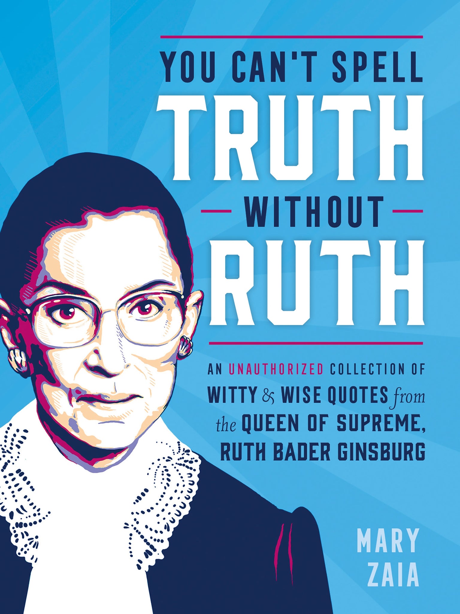 You Can't Spell Truth Without Ruth : An Unauthorized Collection of Witty & Wise Quotes from the Queen of Supreme, Ruth Bader Ginsburg