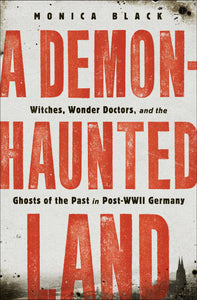 A Demon-Haunted Land : Witches, Wonder Doctors, and the Ghosts of the Past in Post-WWII Germany