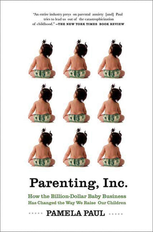 Parenting, Inc. : How the Billion-Dollar Baby Business Has Changed the Way We Raise Our Children